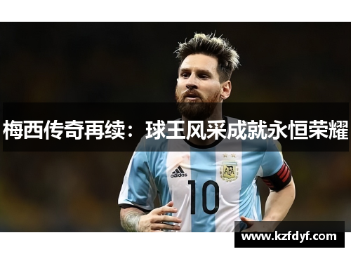 梅西传奇再续：球王风采成就永恒荣耀