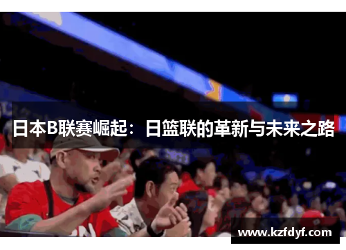 日本B联赛崛起：日篮联的革新与未来之路