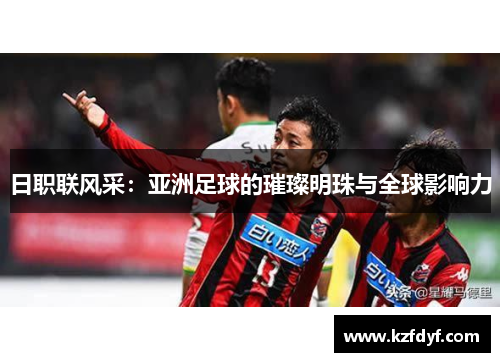 日职联风采：亚洲足球的璀璨明珠与全球影响力