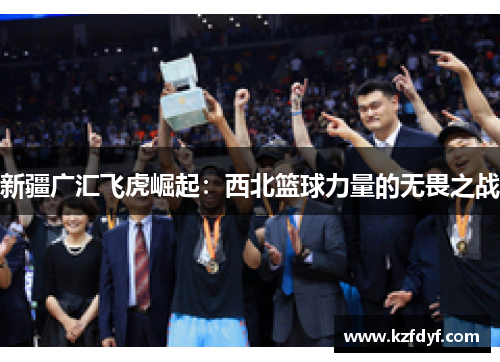 新疆广汇飞虎崛起：西北篮球力量的无畏之战