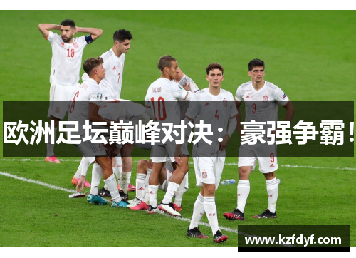 欧洲足坛巅峰对决：豪强争霸！