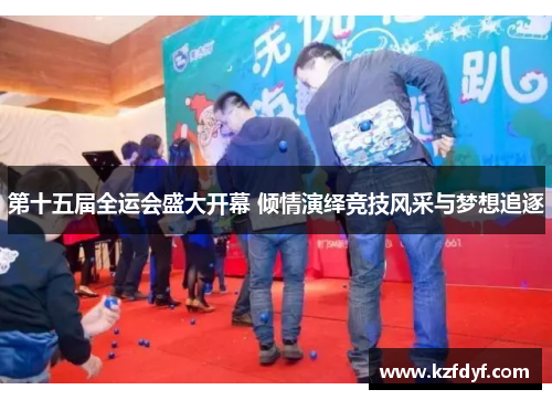 第十五届全运会盛大开幕 倾情演绎竞技风采与梦想追逐