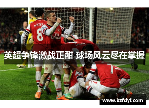 英超争锋激战正酣 球场风云尽在掌握