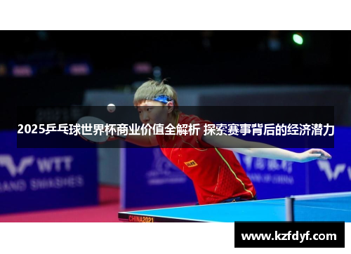 2025乒乓球世界杯商业价值全解析 探索赛事背后的经济潜力
