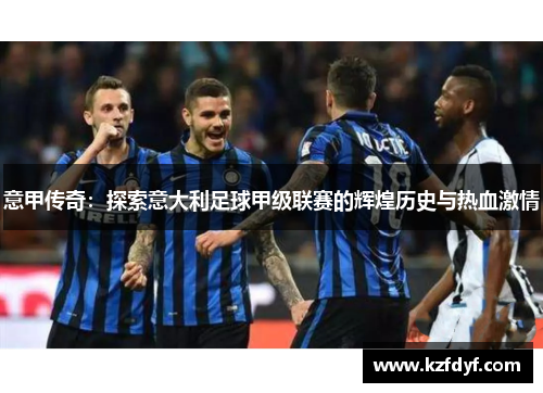 意甲传奇：探索意大利足球甲级联赛的辉煌历史与热血激情