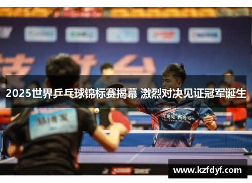 2025世界乒乓球锦标赛揭幕 激烈对决见证冠军诞生