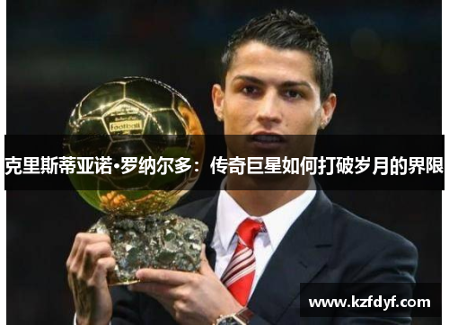 克里斯蒂亚诺·罗纳尔多：传奇巨星如何打破岁月的界限