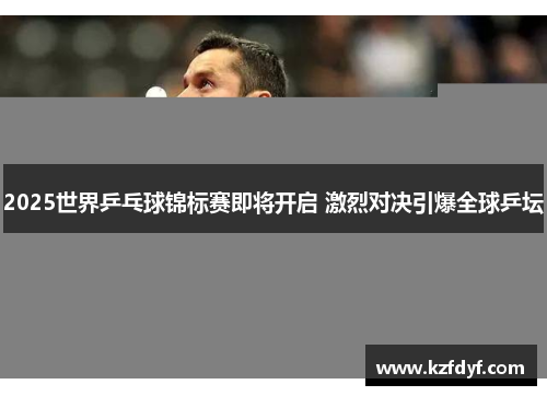 2025世界乒乓球锦标赛即将开启 激烈对决引爆全球乒坛