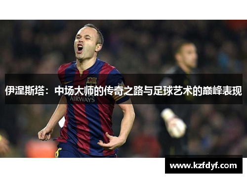 伊涅斯塔：中场大师的传奇之路与足球艺术的巅峰表现