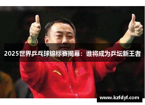 2025世界乒乓球锦标赛揭幕：谁将成为乒坛新王者