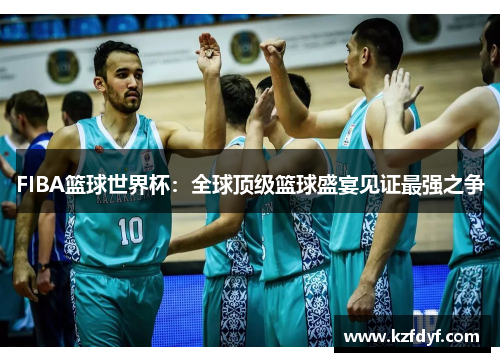 FIBA篮球世界杯：全球顶级篮球盛宴见证最强之争