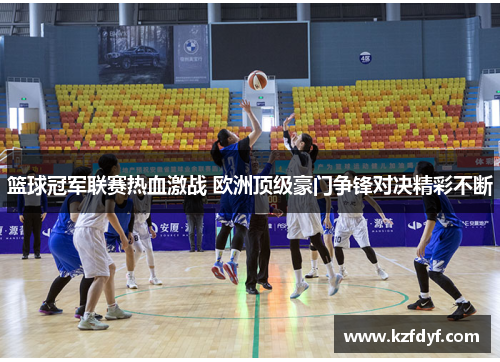 篮球冠军联赛热血激战 欧洲顶级豪门争锋对决精彩不断