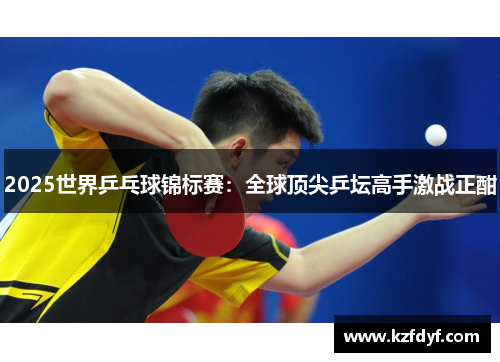 2025世界乒乓球锦标赛：全球顶尖乒坛高手激战正酣
