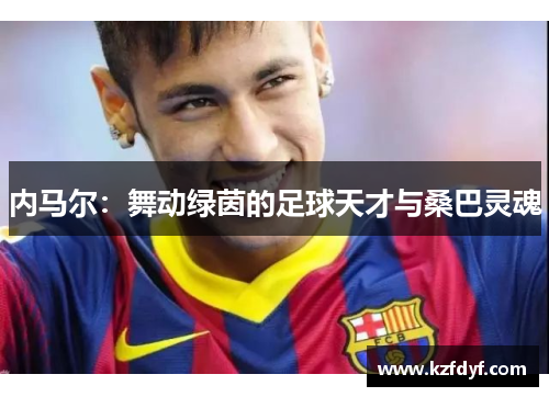 内马尔：舞动绿茵的足球天才与桑巴灵魂