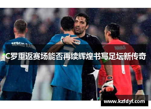C罗重返赛场能否再续辉煌书写足坛新传奇