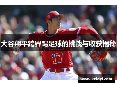 大谷翔平跨界踢足球的挑战与收获揭秘