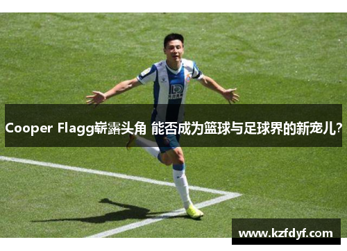 Cooper Flagg崭露头角 能否成为篮球与足球界的新宠儿？