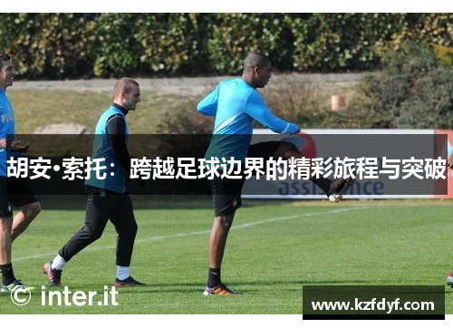 胡安·索托：跨越足球边界的精彩旅程与突破