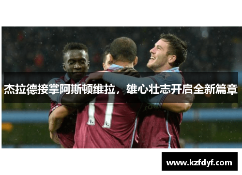 杰拉德接掌阿斯顿维拉，雄心壮志开启全新篇章