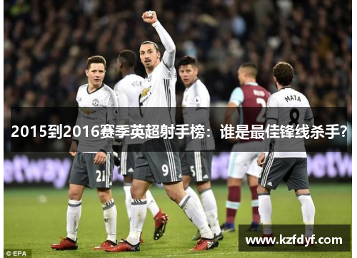 2015到2016赛季英超射手榜：谁是最佳锋线杀手？