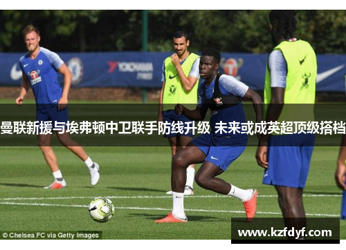 曼联新援与埃弗顿中卫联手防线升级 未来或成英超顶级搭档