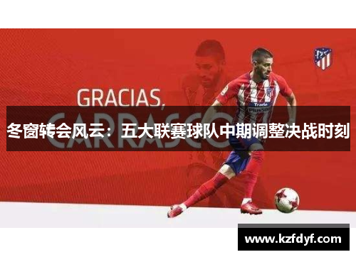 冬窗转会风云：五大联赛球队中期调整决战时刻