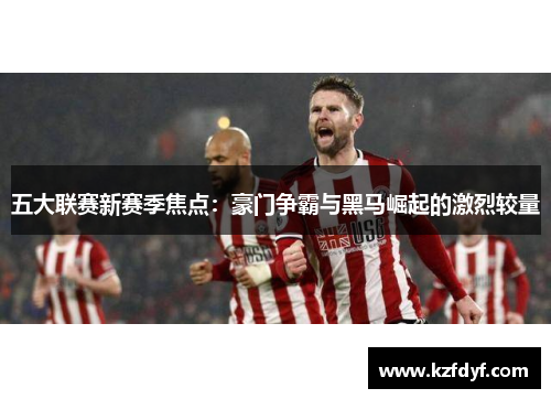 五大联赛新赛季焦点：豪门争霸与黑马崛起的激烈较量