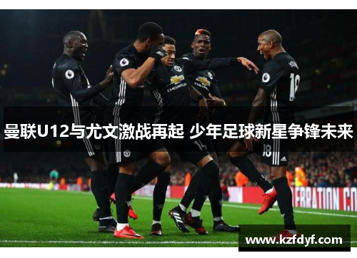 曼联U12与尤文激战再起 少年足球新星争锋未来